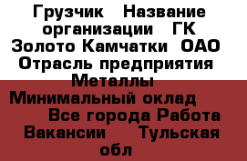 Грузчик › Название организации ­ ГК Золото Камчатки, ОАО › Отрасль предприятия ­ Металлы › Минимальный оклад ­ 32 000 - Все города Работа » Вакансии   . Тульская обл.